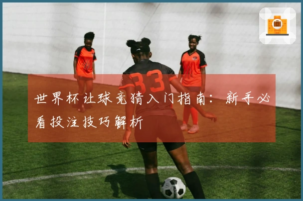 世界杯让球竞猜入门指南：新手必看投注技巧解析
