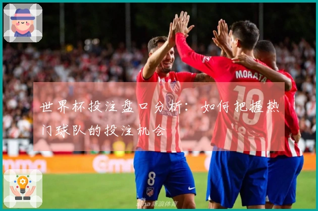 世界杯投注盘口分析：如何把握热门球队的投注机会