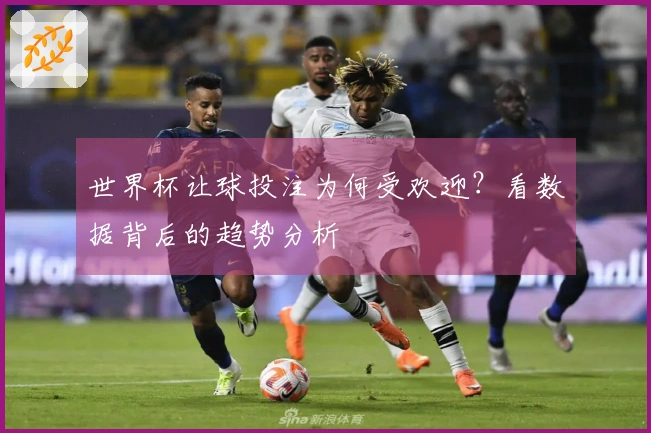 世界杯让球投注为何受欢迎？看数据背后的趋势分析