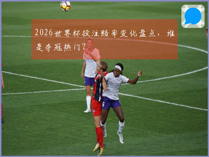 2026世界杯投注赔率变化盘点，谁是夺冠热门？