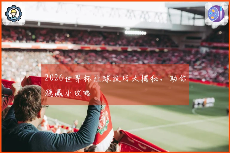 2026世界杯让球技巧大揭秘，助你稳赢小攻略