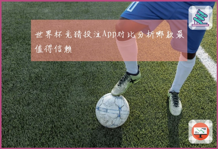 世界杯竞猜投注App对比分析哪款最值得信赖
