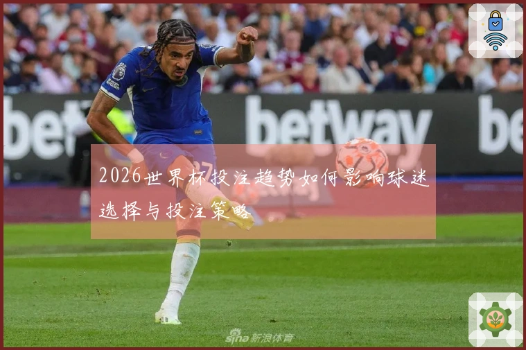 2026世界杯投注趋势如何影响球迷选择与投注策略