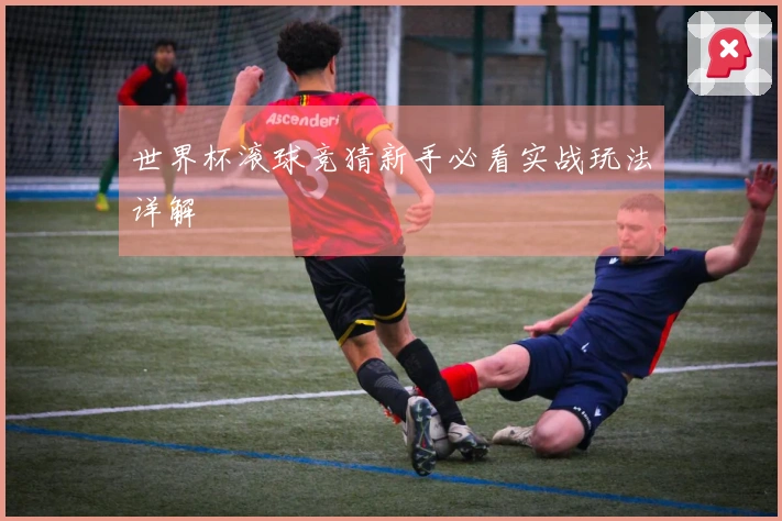 世界杯滚球竞猜新手必看实战玩法详解