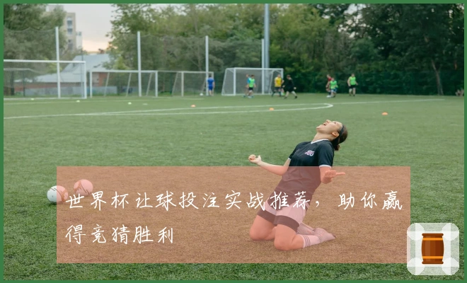 世界杯让球投注实战推荐，助你赢得竞猜胜利