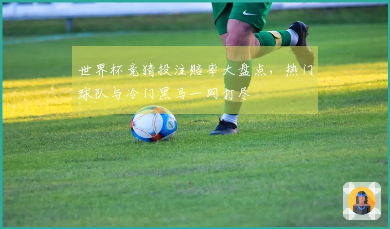 世界杯竞猜投注赔率大盘点，热门球队与冷门黑马一网打尽