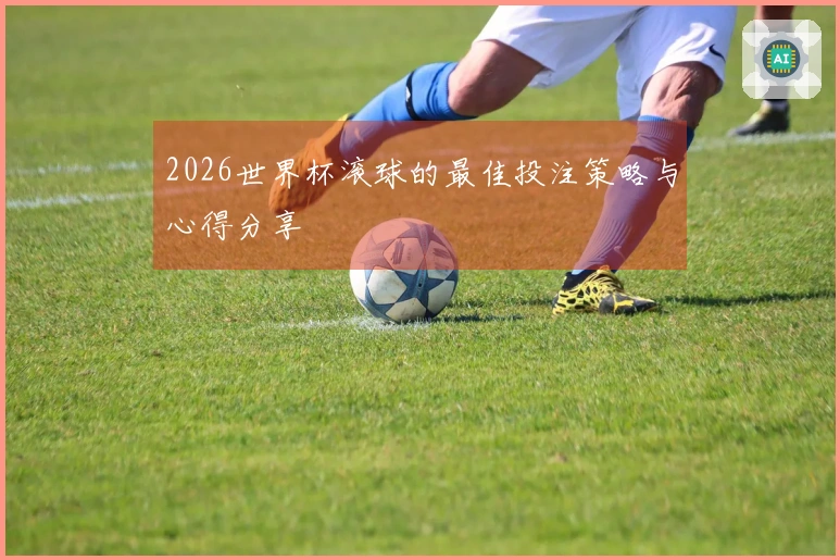 2026世界杯滚球的最佳投注策略与心得分享