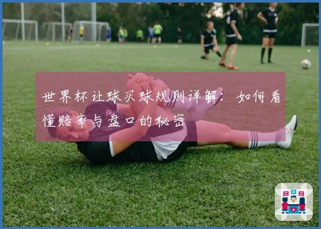世界杯让球买球规则详解：如何看懂赔率与盘口的秘密