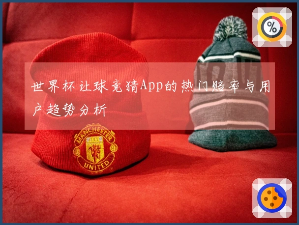 世界杯让球竞猜App的热门赔率与用户趋势分析