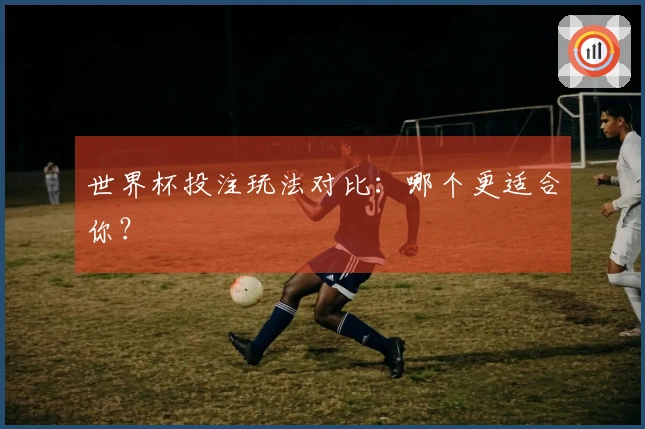 世界杯投注玩法对比：哪个更适合你？