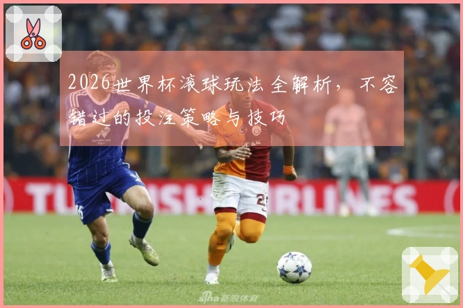2026世界杯滚球玩法全解析，不容错过的投注策略与技巧